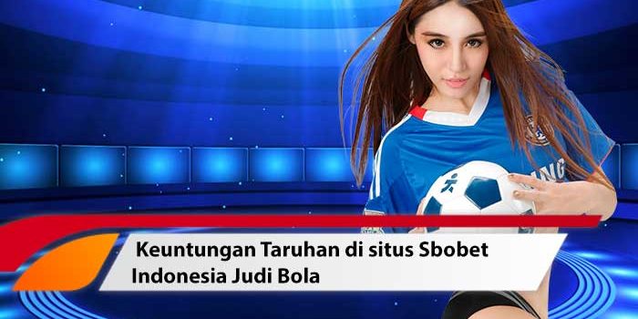 Keuntungan Taruhan di situs Sbobet Indonesia Judi Bola